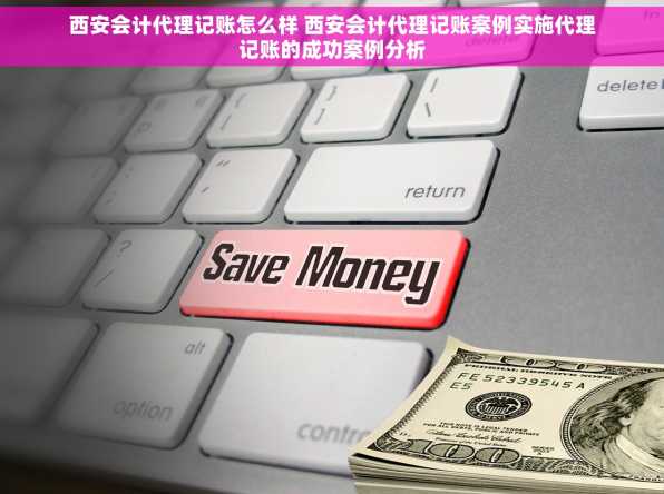 西安会计代理记账怎么样 西安会计代理记账案例实施代理记账的成功案例分析