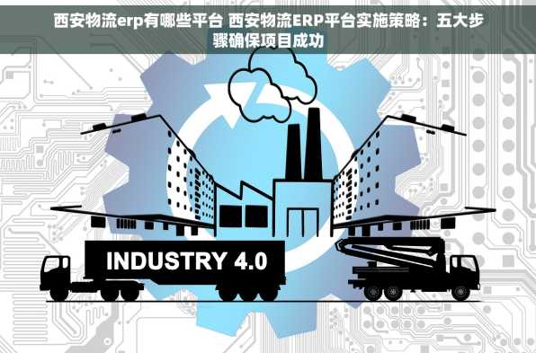 西安物流erp有哪些平台 西安物流ERP平台实施策略：五大步骤确保项目成功