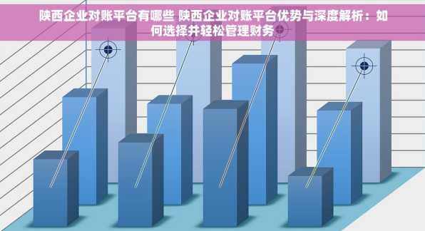 陕西企业对账平台有哪些 陕西企业对账平台优势与深度解析：如何选择并轻松管理财务