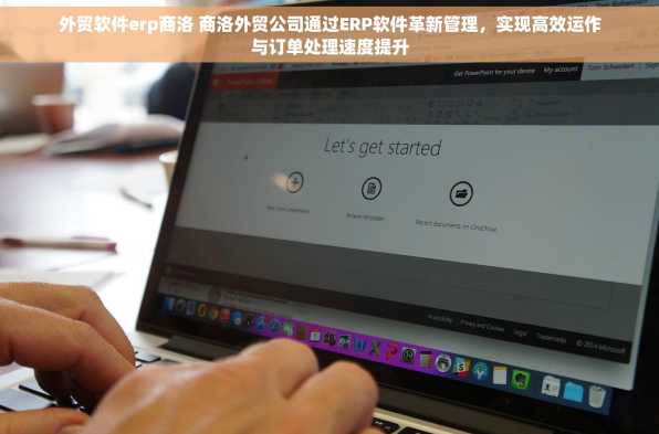 外贸软件erp商洛 商洛外贸公司通过ERP软件革新管理，实现高效运作与订单处理速度提升