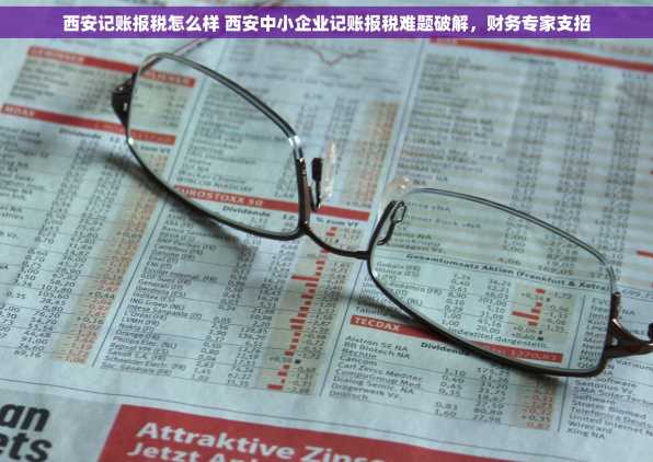 西安记账报税怎么样 西安中小企业记账报税难题破解，财务专家支招