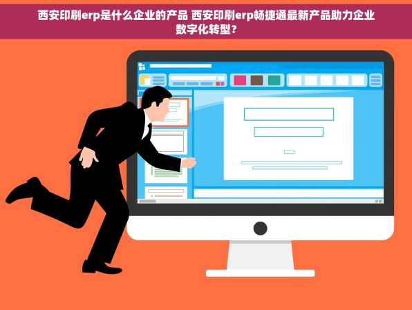 西安印刷erp是什么企业的产品 西安印刷erp畅捷通最新产品助力企业数字化转型？