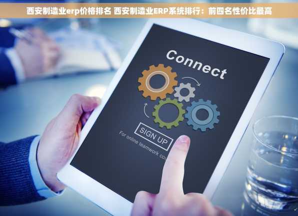 西安制造业erp价格排名 西安制造业ERP系统排行：前四名性价比最高