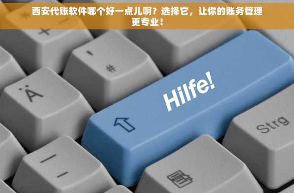 西安代账软件哪个好一点儿啊？选择它，让你的账务管理更专业！