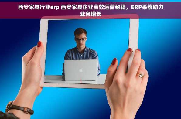 西安家具行业erp 西安家具企业高效运营秘籍，ERP系统助力业务增长