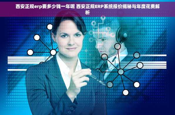 西安正规erp要多少钱一年呢 西安正规ERP系统报价揭秘与年度花费解析