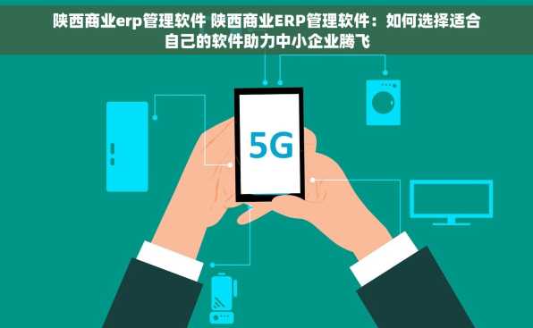 陕西商业erp管理软件 陕西商业ERP管理软件：如何选择适合自己的软件助力中小企业腾飞