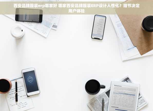 西安品牌服装erp哪家好 哪家西安品牌服装ERP设计人性化？细节决定用户体验