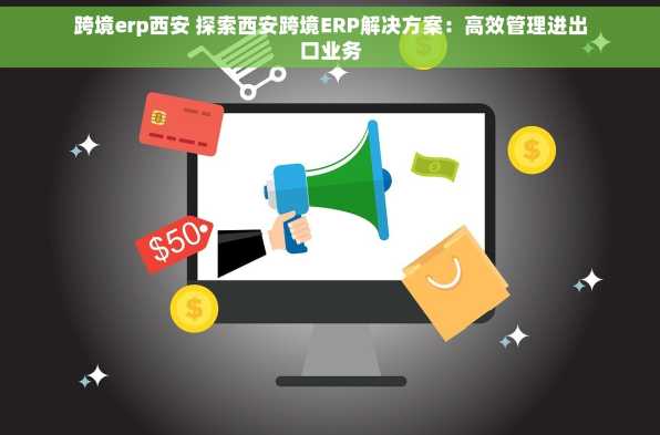跨境erp西安 探索西安跨境ERP解决方案：高效管理进出口业务