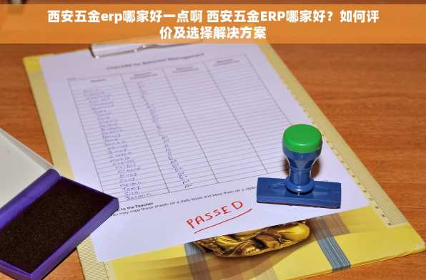 西安五金erp哪家好一点啊 西安五金ERP哪家好？如何评价及选择解决方案