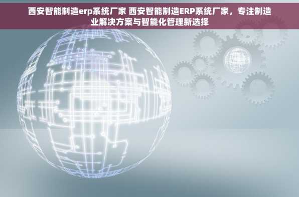 西安智能制造erp系统厂家 西安智能制造ERP系统厂家，专注制造业解决方案与智能化管理新选择