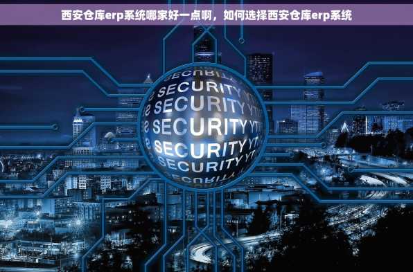西安仓库erp系统哪家好一点啊，如何选择西安仓库erp系统