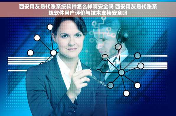 西安用友易代账系统软件怎么样啊安全吗 西安用友易代账系统软件用户评价与技术支持安全吗