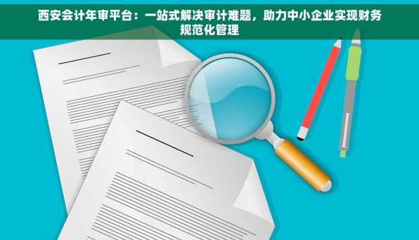 西安会计年审平台：一站式解决审计难题，助力中小企业实现财务规范化管理
