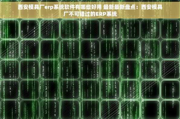 西安模具厂erp系统软件有哪些好用 最新最新盘点：西安模具厂不可错过的ERP系统