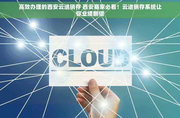 高效办理的西安云进销存 西安商家必看！云进销存系统让你业绩翻倍