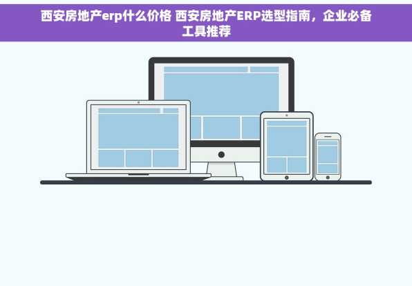 西安房地产erp什么价格 西安房地产ERP选型指南，企业必备工具推荐