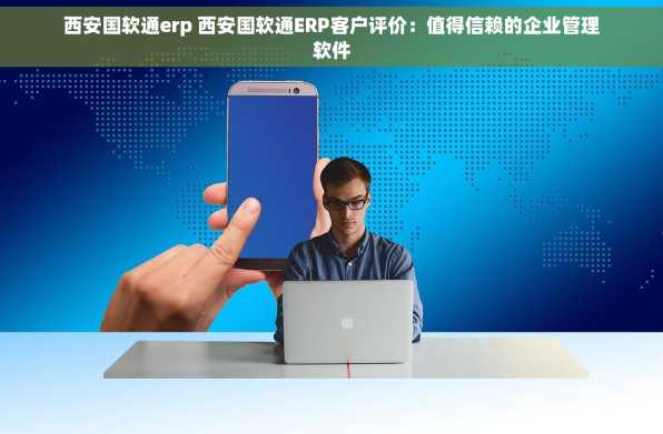 西安国软通erp 西安国软通ERP客户评价：值得信赖的企业管理软件