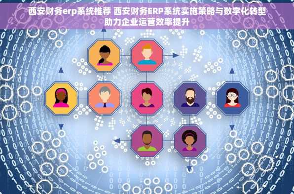 西安财务erp系统推荐 西安财务ERP系统实施策略与数字化转型助力企业运营效率提升