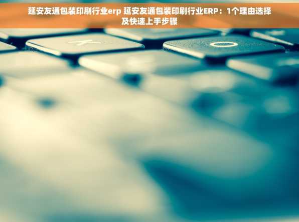 延安友通包装印刷行业erp 延安友通包装印刷行业ERP：1个理由选择及快速上手步骤