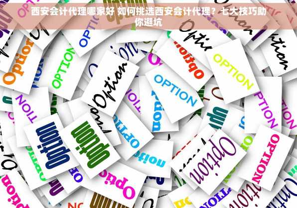 西安会计代理哪家好 如何挑选西安会计代理？七大技巧助你避坑