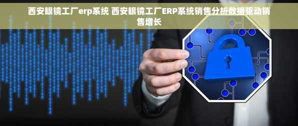 西安眼镜工厂erp系统 西安眼镜工厂ERP系统销售分析数据驱动销售增长