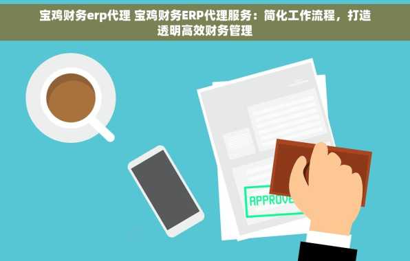 宝鸡财务erp代理 宝鸡财务ERP代理服务：简化工作流程，打造透明高效财务管理