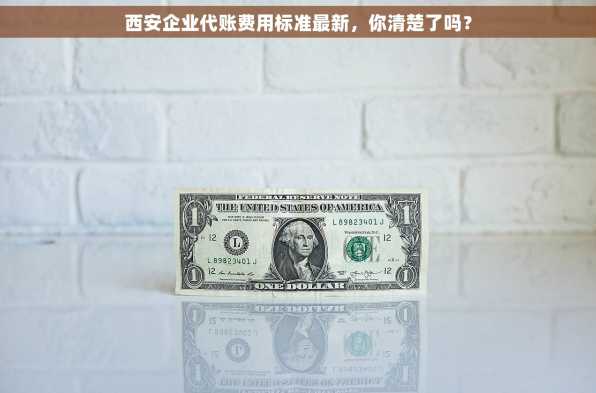 西安企业代账费用标准最新，你清楚了吗？