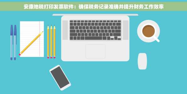 安康地税打印发票软件：确保税务记录准确并提升财务工作效率
