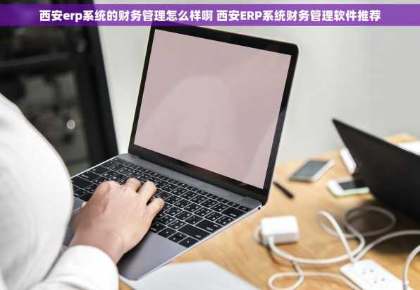 西安erp系统的财务管理怎么样啊 西安ERP系统财务管理软件推荐