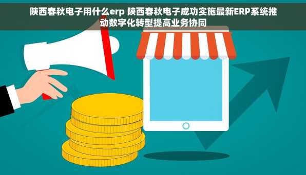陕西春秋电子用什么erp 陕西春秋电子成功实施最新ERP系统推动数字化转型提高业务协同