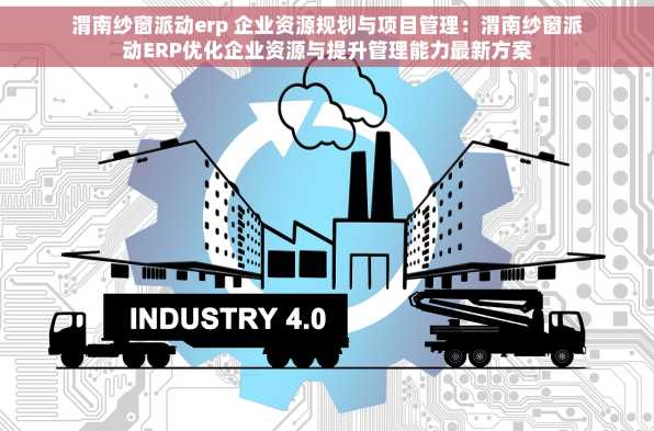 渭南纱窗派动erp 企业资源规划与项目管理：渭南纱窗派动ERP优化企业资源与提升管理能力最新方案