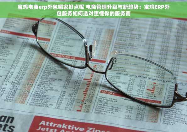 宝鸡电商erp外包哪家好点呢 电商管理升级与新趋势：宝鸡ERP外包服务如何选对更懂你的服务商