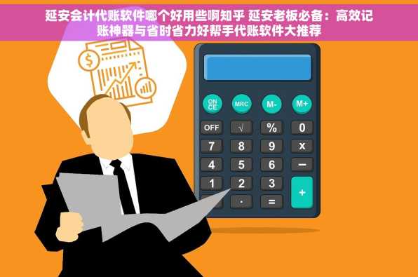 延安会计代账软件哪个好用些啊知乎 延安老板必备：高效记账神器与省时省力好帮手代账软件大推荐