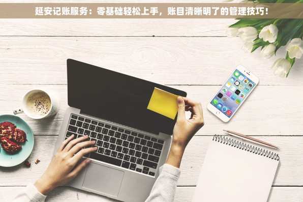 延安记账服务：零基础轻松上手，账目清晰明了的管理技巧！