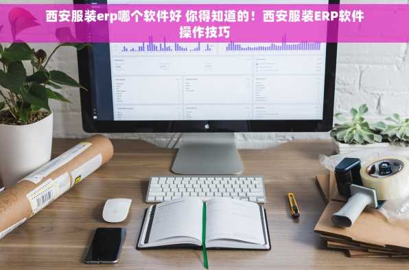 西安服装erp哪个软件好 你得知道的！西安服装ERP软件操作技巧