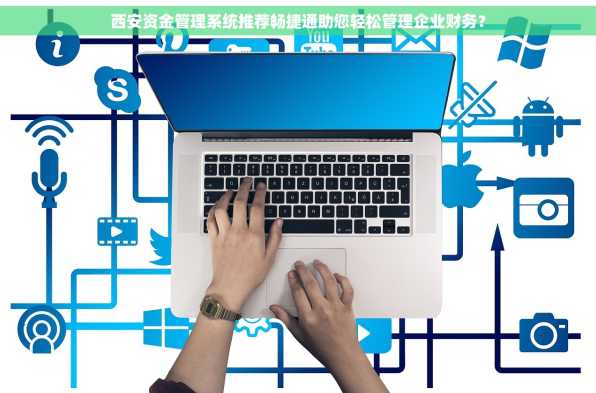 西安资金管理系统推荐畅捷通助您轻松管理企业财务？