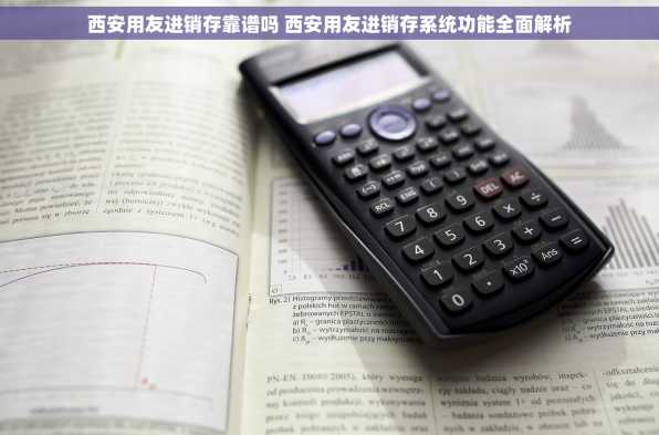 西安用友进销存靠谱吗 西安用友进销存系统功能全面解析