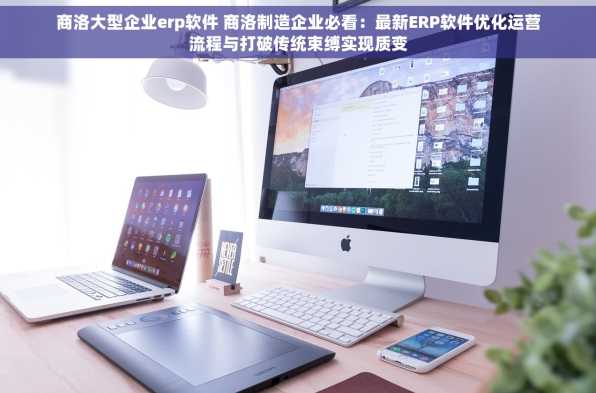 商洛大型企业erp软件 商洛制造企业必看：最新ERP软件优化运营流程与打破传统束缚实现质变