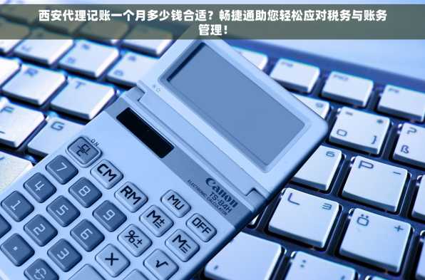 西安代理记账一个月多少钱合适？畅捷通助您轻松应对税务与账务管理！