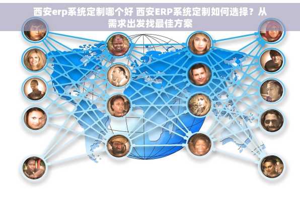 西安erp系统定制哪个好 西安ERP系统定制如何选择？从需求出发找最佳方案