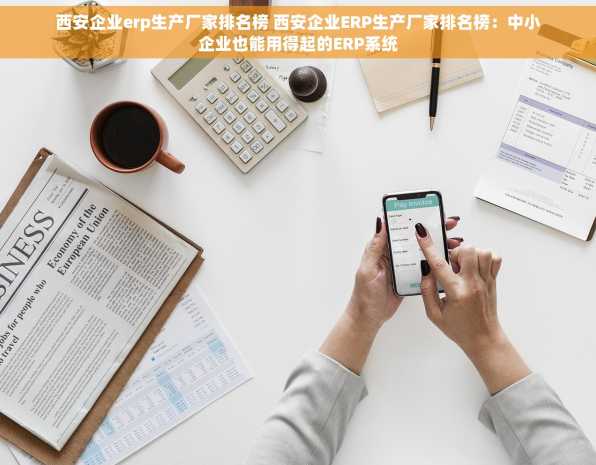 西安企业erp生产厂家排名榜 西安企业ERP生产厂家排名榜：中小企业也能用得起的ERP系统