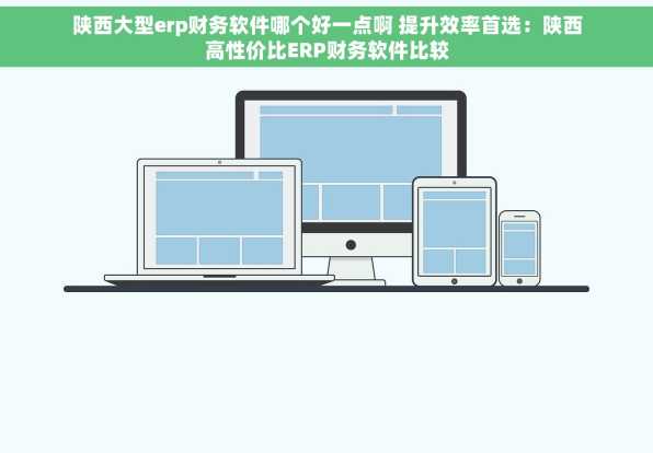 陕西大型erp财务软件哪个好一点啊 提升效率首选：陕西高性价比ERP财务软件比较