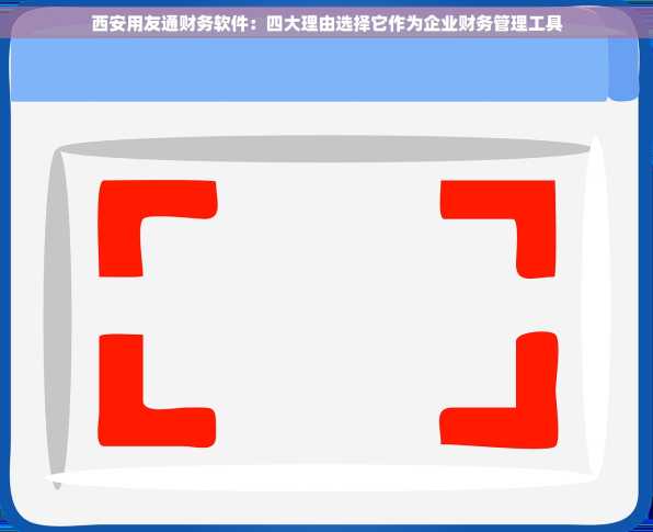 西安用友通财务软件：四大理由选择它作为企业财务管理工具