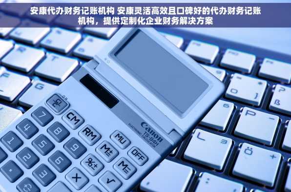 安康代办财务记账机构 安康灵活高效且口碑好的代办财务记账机构，提供定制化企业财务解决方案