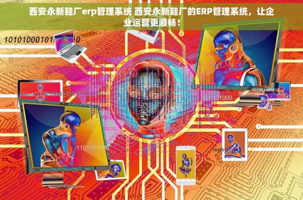 西安永新鞋厂erp管理系统 西安永新鞋厂的ERP管理系统，让企业运营更顺畅！