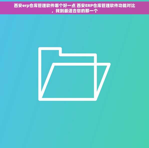 西安erp仓库管理软件哪个好一点 西安ERP仓库管理软件功能对比，找到最适合您的那一个