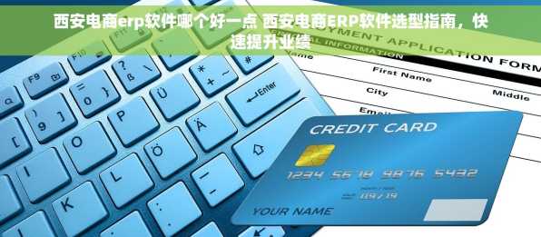 西安电商erp软件哪个好一点 西安电商ERP软件选型指南，快速提升业绩
