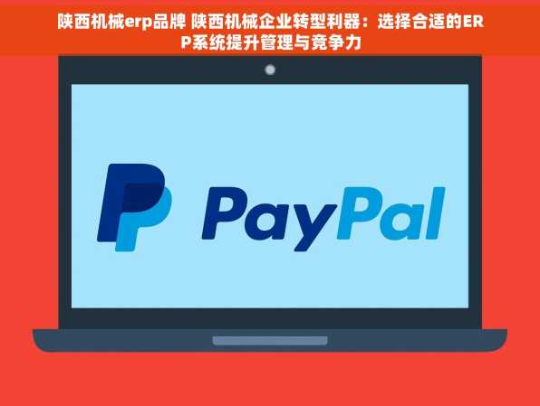 陕西机械erp品牌 陕西机械企业转型利器：选择合适的ERP系统提升管理与竞争力