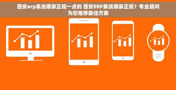 西安erp系统哪家正规一点的 西安ERP系统哪家正规？专业顾问为您推荐最佳方案